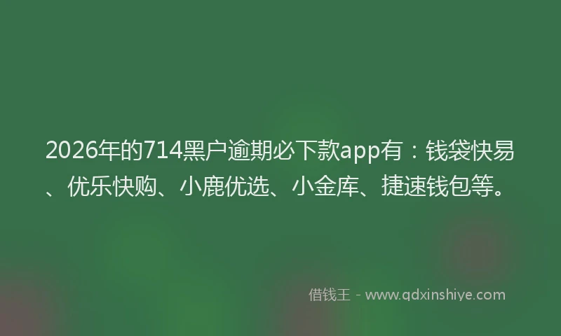 2026年的714黑户逾期必下款app有：钱袋快易、优乐快购、小鹿优选、小金库、捷速钱包等。