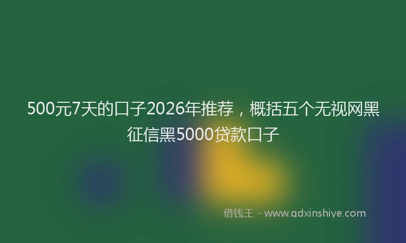 500元7天的口子2026年推荐，概括五个无视网黑征信黑5000贷款口子