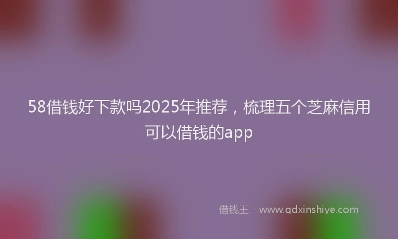 58借钱好下款吗2025年推荐，梳理五个芝麻信用可以借钱的app