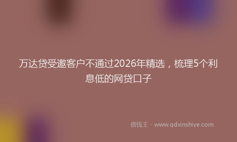 万达贷受邀客户不通过2026年精选，梳理5个利息低的网贷口子