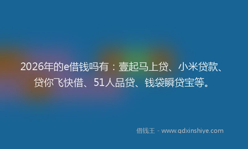 2026年的e借钱吗有：壹起马上贷、小米贷款、贷你飞快借、51人品贷、钱袋瞬贷宝等。