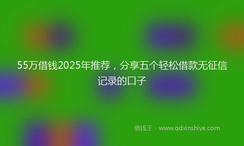 55万借钱2025年推荐，分享五个轻松借款无征信记录的口子