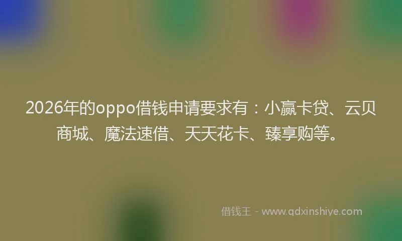 2026年的oppo借钱申请要求有：小赢卡贷、云贝商城、魔法速借、天天花卡、臻享购等。