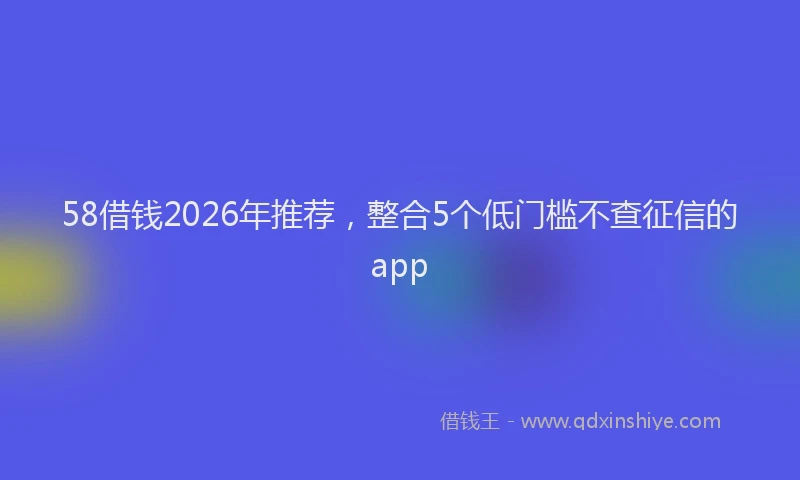 58借钱2026年推荐，整合5个低门槛不查征信的app
