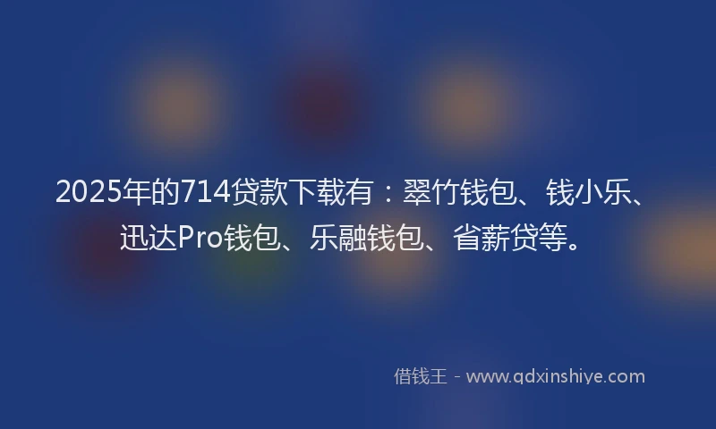 2025年的714贷款下载有:翠竹钱包、钱小乐、迅达Pro钱包、乐融钱包、省薪贷等。