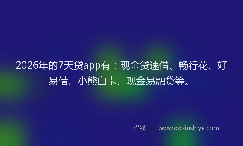 2026年的7天贷app有:现金贷速借、畅行花、好易借、小熊白卡、现金易融贷等。
