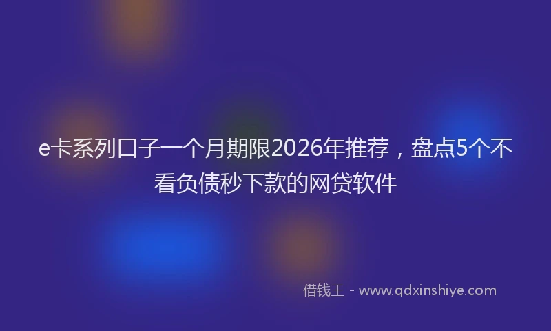 e卡系列口子一个月期限2026年推荐，盘点5个不看负债秒下款的网贷软件