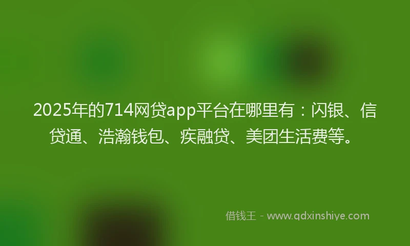 2025年的714网贷app平台在哪里有:闪银、信贷通、浩瀚钱包、疾融贷、美团生活费等。