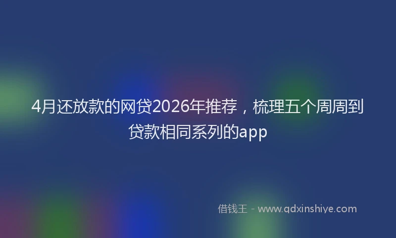 4月还放款的网贷2026年推荐，梳理五个周周到贷款相同系列的app