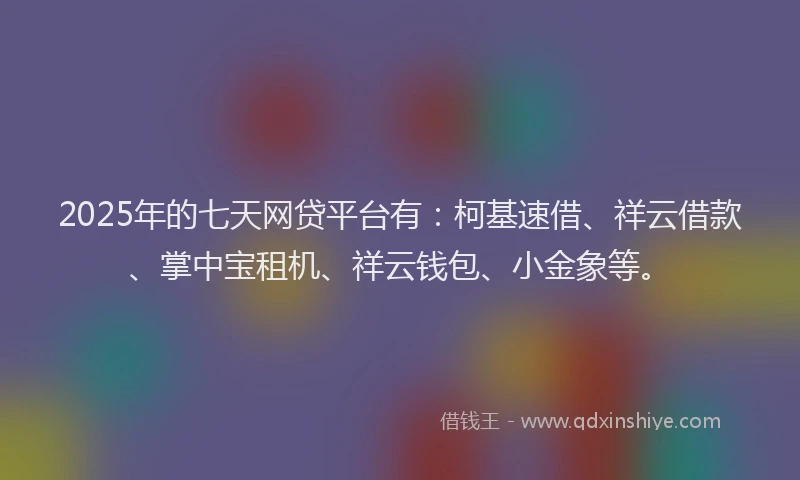 2025年的七天网贷平台有：柯基速借、祥云借款、掌中宝租机、祥云钱包、小金象等。