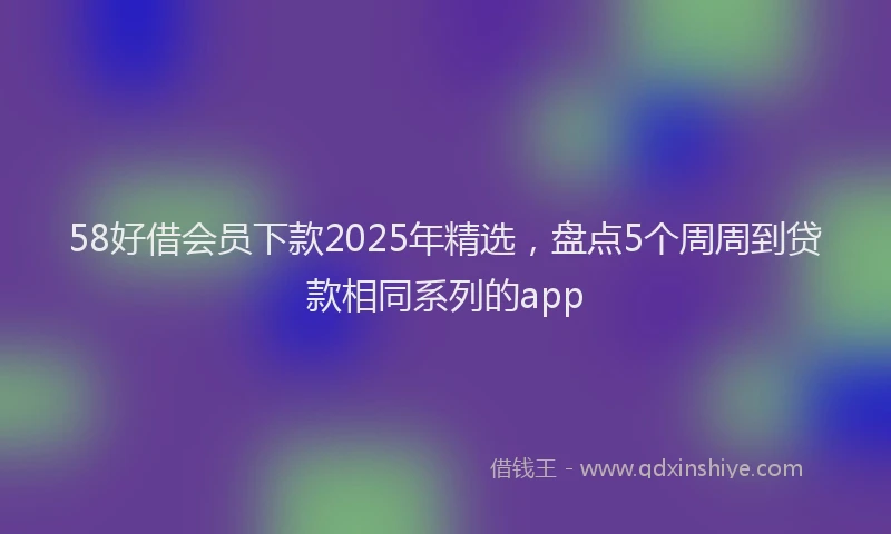 58好借会员下款2025年精选，盘点5个周周到贷款相同系列的app