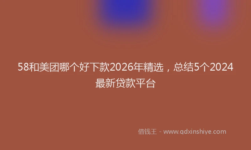58和美团哪个好下款2026年精选，总结5个2024最新贷款平台