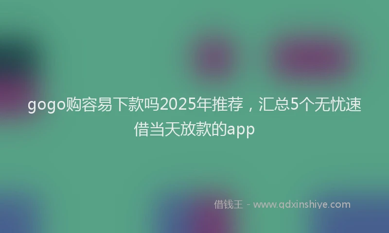 gogo购容易下款吗2025年推荐,汇总5个无忧速借当天放款的app