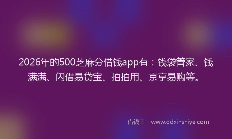 2026年的500芝麻分借钱app有：钱袋管家、钱满满、闪借易贷宝、拍拍用、京享易购等。