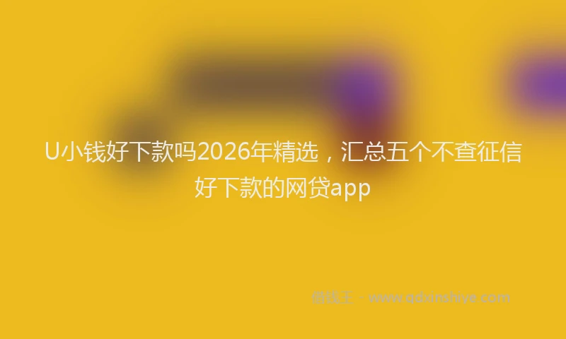 U小钱好下款吗2026年精选，汇总五个不查征信好下款的网贷app