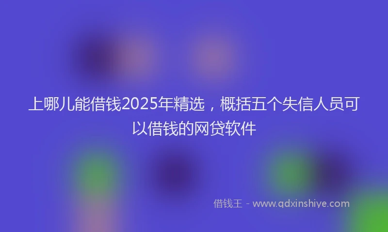 上哪儿能借钱2025年精选，概括五个失信人员可以借钱的网贷软件