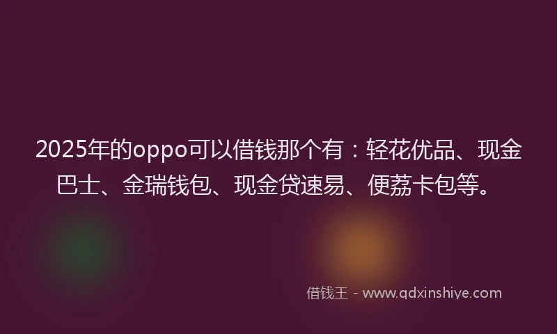 2025年的oppo可以借钱那个有：轻花优品、现金巴士、金瑞钱包、现金贷速易、便荔卡包等。