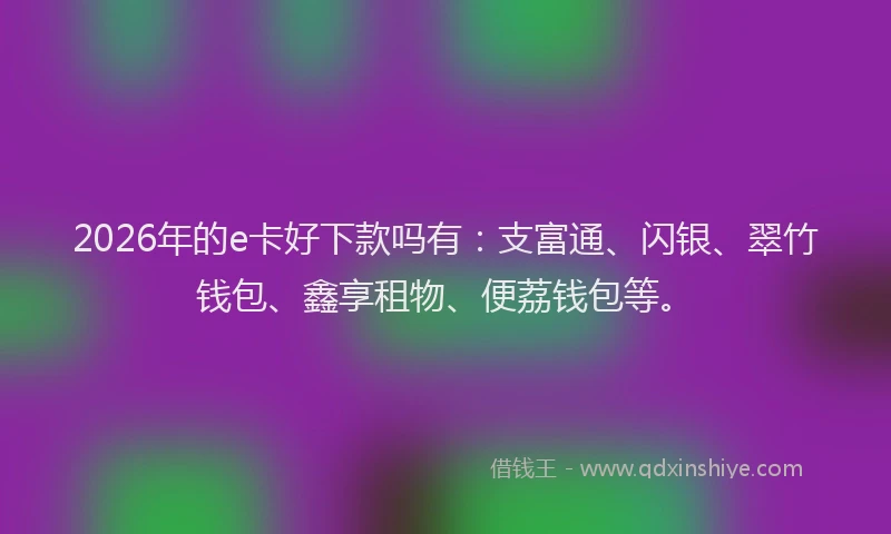 2026年的e卡好下款吗有：支富通、闪银、翠竹钱包、鑫享租物、便荔钱包等。