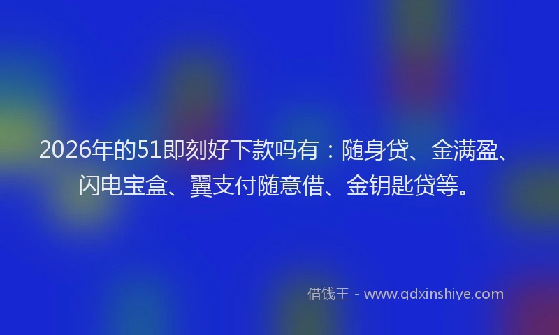 2026年的51即刻好下款吗有：随身贷、金满盈、闪电宝盒、翼支付随意借、金钥匙贷等。