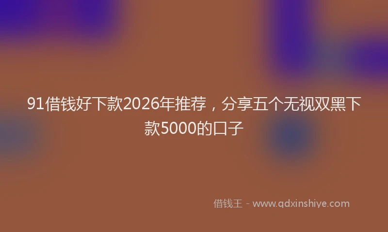 91借钱好下款2026年推荐,分享五个无视双黑下款5000的口子
