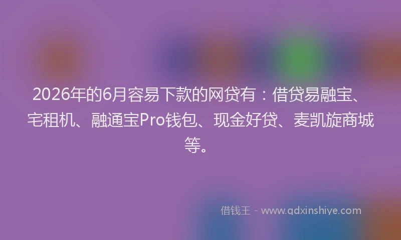 2026年的6月容易下款的网贷有：借贷易融宝、宅租机、融通宝Pro钱包、现金好贷、麦凯旋商城等。