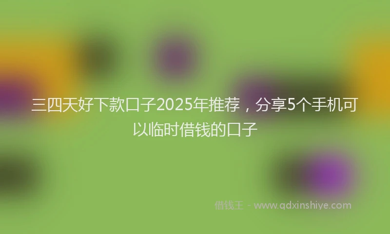 三四天好下款口子2025年推荐，分享5个手机可以临时借钱的口子