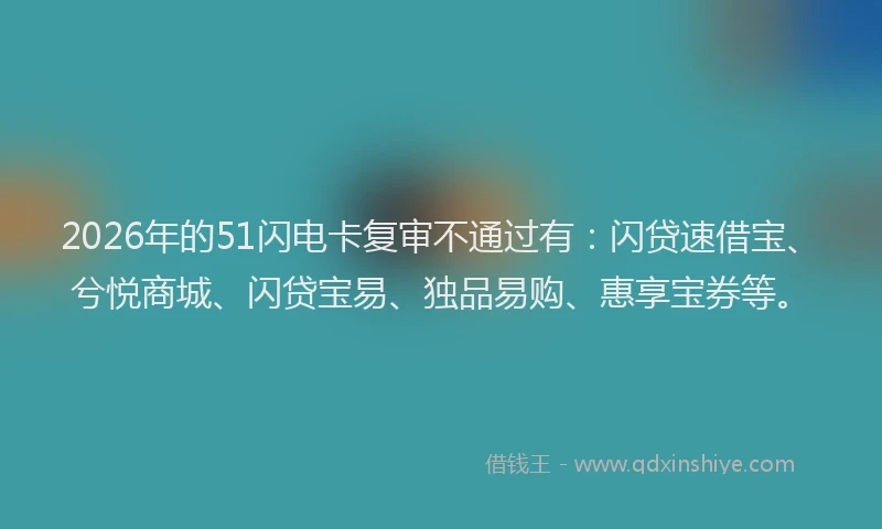 2026年的51闪电卡复审不通过有:闪贷速借宝、兮悦商城、闪贷宝易、独品易购、惠享宝券等。