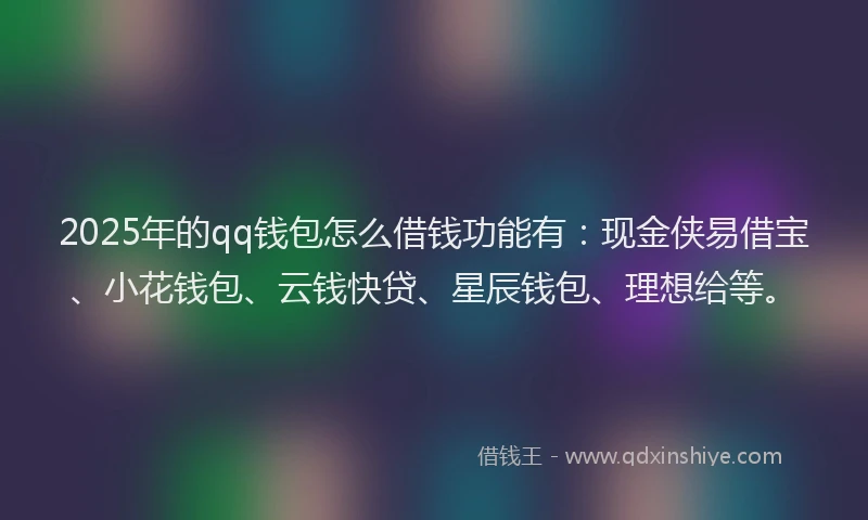 2025年的qq钱包怎么借钱功能有：现金侠易借宝、小花钱包、云钱快贷、星辰钱包、理想给等。