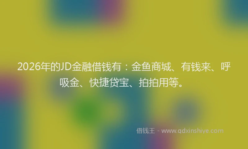2026年的JD金融借钱有：金鱼商城、有钱来、呼吸金、快捷贷宝、拍拍用等。