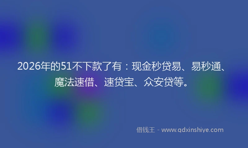 2026年的51不下款了有：现金秒贷易、易秒通、魔法速借、速贷宝、众安贷等。