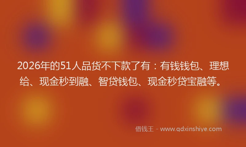 2026年的51人品货不下款了有：有钱钱包、理想给、现金秒到融、智贷钱包、现金秒贷宝融等。