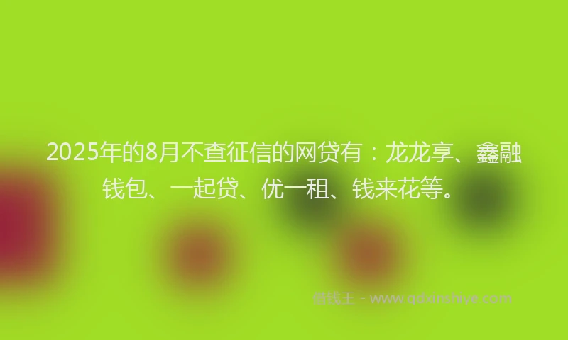 2025年的8月不查征信的网贷有：龙龙享、鑫融钱包、一起贷、优一租、钱来花等。