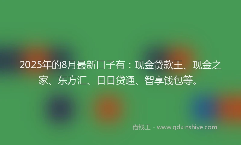 2025年的8月最新口子有：现金贷款王、现金之家、东方汇、日日贷通、智享钱包等。