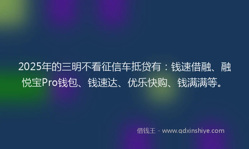 2025年的三明不看征信车抵贷有：钱速借融、融悦宝Pro钱包、钱速达、优乐快购、钱满满等。