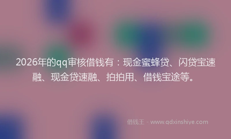 2026年的qq审核借钱有:现金蜜蜂贷、闪贷宝速融、现金贷速融、拍拍用、借钱宝途等。