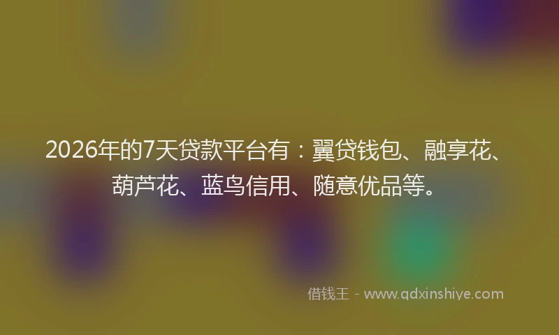 2026年的7天贷款平台有：翼贷钱包、融享花、葫芦花、蓝鸟信用、随意优品等。
