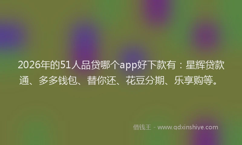 2026年的51人品贷哪个app好下款有：星辉贷款通、多多钱包、替你还、花豆分期、乐享购等。