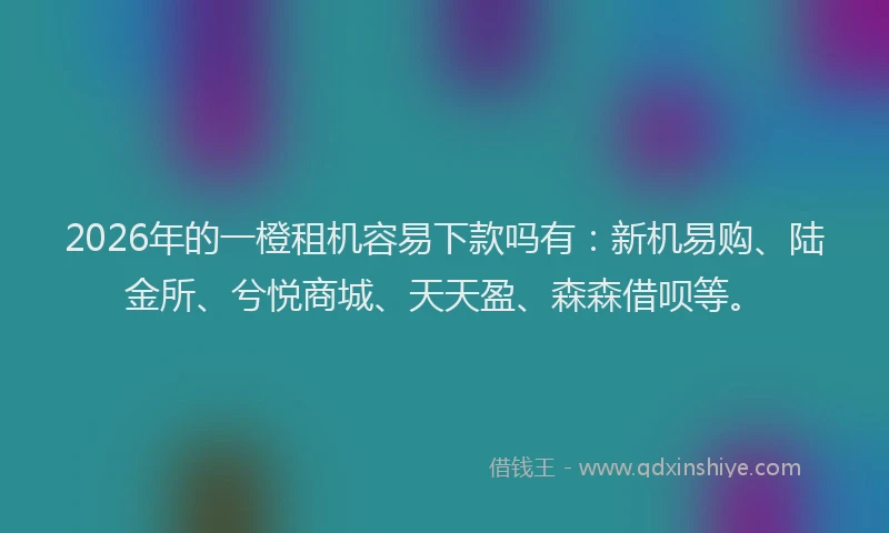 2026年的一橙租机容易下款吗有：新机易购、陆金所、兮悦商城、天天盈、森森借呗等。
