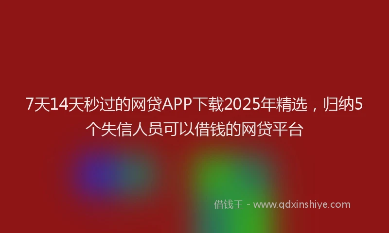 7天14天秒过的网贷APP下载2025年精选，归纳5个失信人员可以借钱的网贷平台