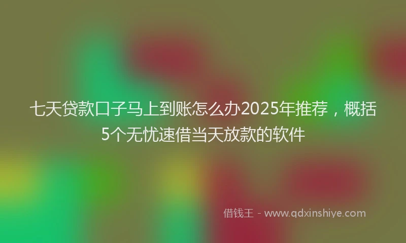 七天贷款口子马上到账怎么办2025年推荐，概括5个无忧速借当天放款的软件