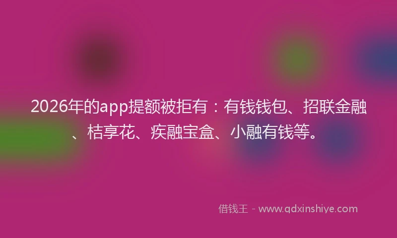 2026年的app提额被拒有：有钱钱包、招联金融、桔享花、疾融宝盒、小融有钱等。