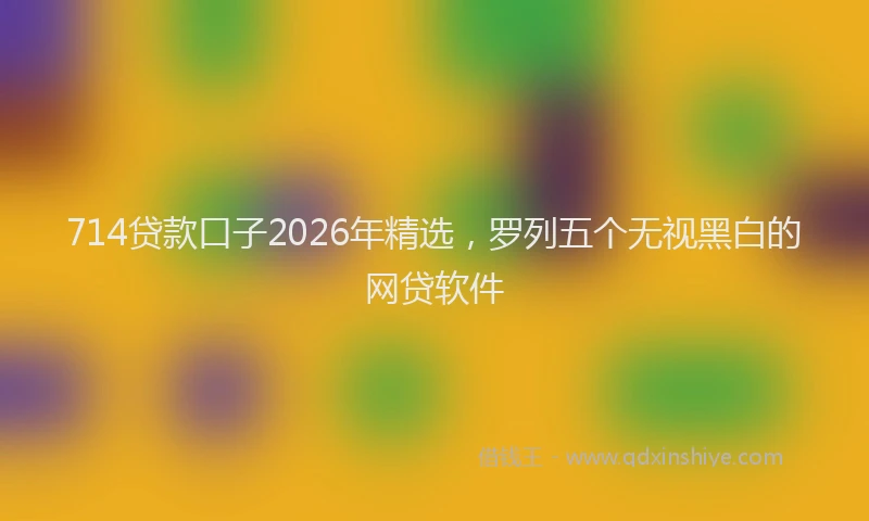 714贷款口子2026年精选，罗列五个无视黑白的网贷软件