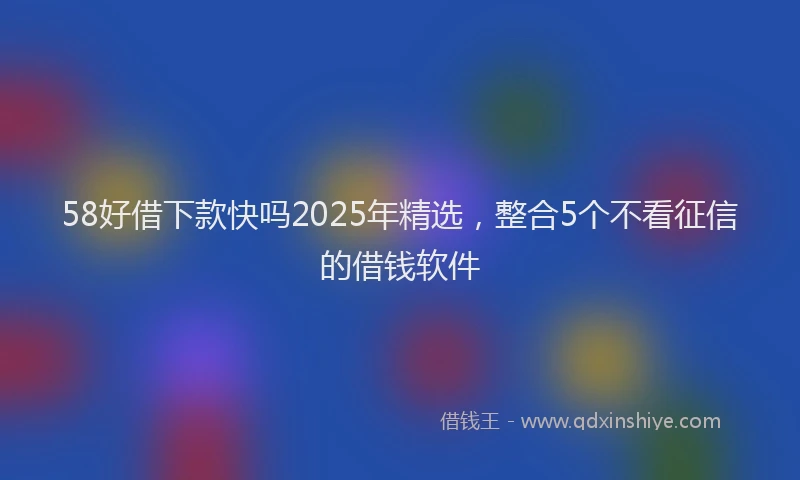 58好借下款快吗2025年精选，整合5个不看征信的借钱软件