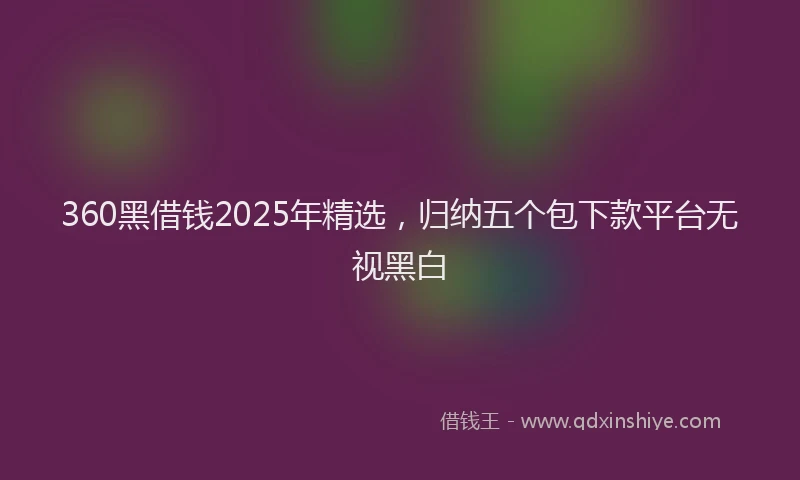 360黑借钱2025年精选，归纳五个包下款平台无视黑白