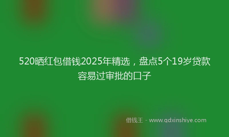 520晒红包借钱2025年精选，盘点5个19岁贷款容易过审批的口子