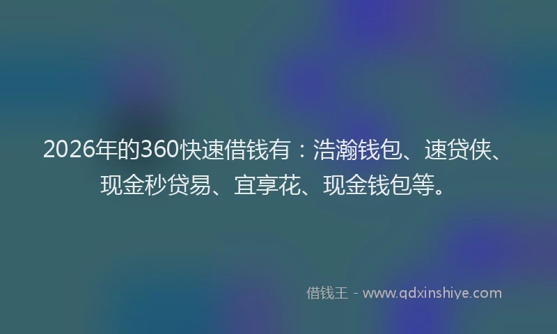2026年的360快速借钱有:浩瀚钱包、速贷侠、现金秒贷易、宜享花、现金钱包等。