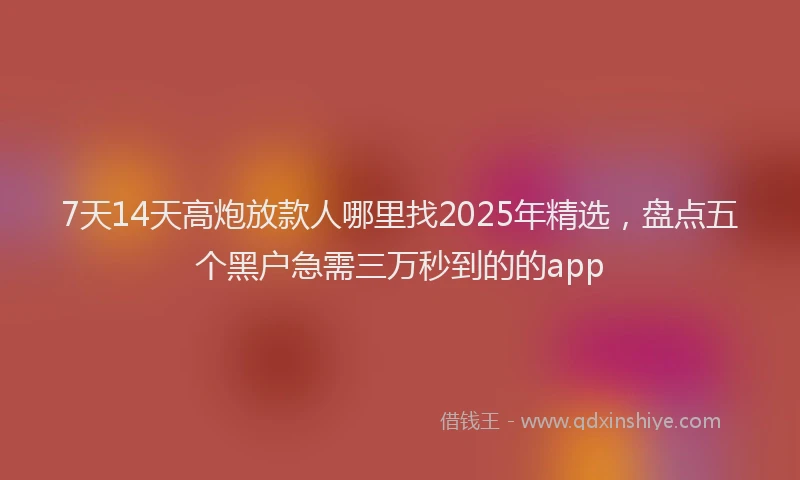 7天14天高炮放款人哪里找2025年精选，盘点五个黑户急需三万秒到的的app