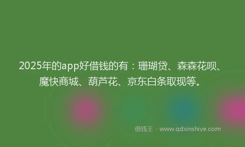 2025年的app好借钱的有：珊瑚贷、森森花呗、魔快商城、葫芦花、京东白条取现等。