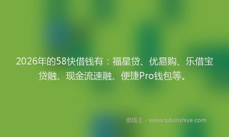 2026年的58快借钱有：福星贷、优易购、乐借宝贷融、现金流速融、便捷Pro钱包等。