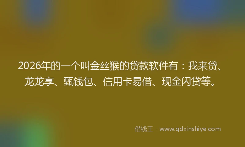 2026年的一个叫金丝猴的贷款软件有:我来贷、龙龙享、甄钱包、信用卡易借、现金闪贷等。